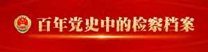 【百年党史中的检察档案⑤】人民检察来自人民、为了人民、依靠人民...